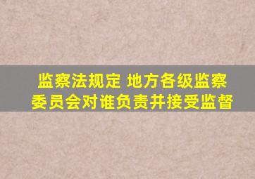 监察法规定 地方各级监察委员会对谁负责并接受监督